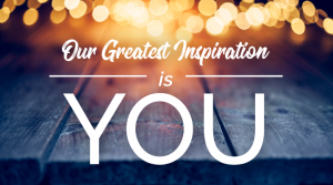 our greatest inspiration is you