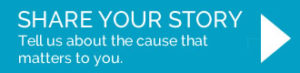 Share Your Story - Tell us about the cause that matters to you about