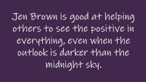 Jen Brown is good at helping others to see the positive in everything, even when the outlook is darker than the midnight sky