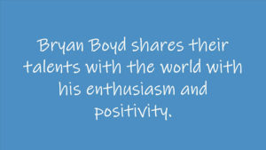 Bryan Boyd shares their talents with the world with his enthusiasm and positivity
