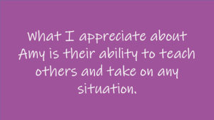 What I appreciate about Amy is their ability to teach others and take on any situation