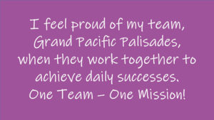 I feel proud of my team, Grand Pacific Palisades, when they work together to achieve daily successes. One Team - One Mission!