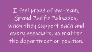 I feel proud of my team, Grand Pacific Palisades, when they support each and every associate, no matter the department or position