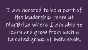 I am honored to be a part of the leadership team at MarBrisa where I am able to learn and grow from such a talented group of individuals