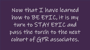 Now that I have learned how to BE EPIC, it is my turn to STAY EPIC and pass the torch to the next cohort of GPR associates