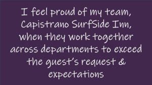 I feel proud of my team, Capistrano SurfSide Inn, when they work together across departments to exceed the guest's request and expectations