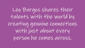 Leo Burgos shares their talents with the world by creating genuine connections with just about every person he comes across