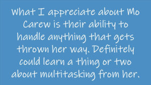 What I appreciate about Mo Carew is their ability to handle anything that gets thrown her way. Definitely could learn a thing or two about multitasking from her